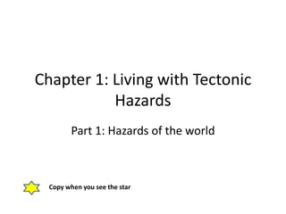 Chapter 1: Living with Tectonic
Hazards
Part 1: Hazards of the world
Copy when you see the star
 