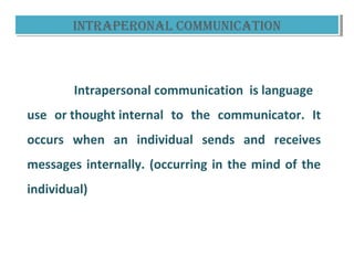 inTRapeROnaL COmmuniCaTiOninTRapeROnaL COmmuniCaTiOn
 
Intrapersonal communication is language
use or thought internal to the communicator. It
occurs when an individual sends and receives
messages internally. (occurring in the mind of the
individual)
 