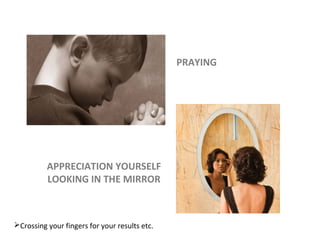 PRAYING
APPRECIATION YOURSELF
LOOKING IN THE MIRROR
Crossing your fingers for your results etc.
 
