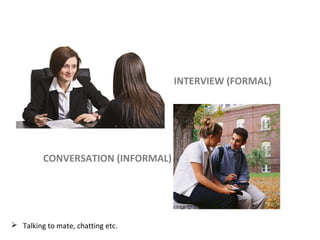 INTERVIEW (FORMAL)
CONVERSATION (INFORMAL)
 Talking to mate, chatting etc.
 