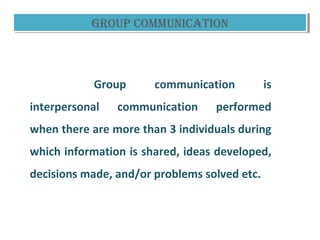 GROUP COMMUNICATIONGROUP COMMUNICATION
Group communication is
interpersonal communication performed
when there are more than 3 individuals during
which information is shared, ideas developed,
decisions made, and/or problems solved etc.
 