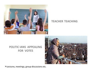 POLITIC IANS APPEALING
FOR VOTES
TEACHER TEACHING
Lectures, meetings, group discussions etc.
 
