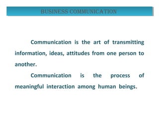 busIness communIcatIonbusIness communIcatIon
Communication is the art of transmitting
information, ideas, attitudes from one person to
another.
Communication is the process of
meaningful interaction among human beings.
 