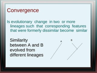 Convergence
Is evolutionary change in two or more
lineages such that corresponding features
that were formerly dissimilar become similar
A
BSimilarity
between A and B
evolved from
different lineages
 