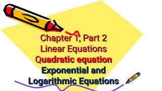 Chapter 1, Part 2
Chapter 1, Part 2
Linear Equations
Linear Equations
Q
Quadratic equation
uadratic equation
Exponential and
Exponential and
Logarithmic Equations
Logarithmic Equations
 