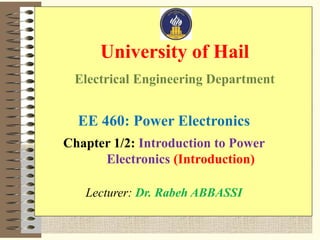 University of Hail
Electrical Engineering Department
EE 460: Power Electronics
Chapter 1/2: Introduction to Power
Electronics (Introduction)
Lecturer: Dr. Rabeh ABBASSI
 