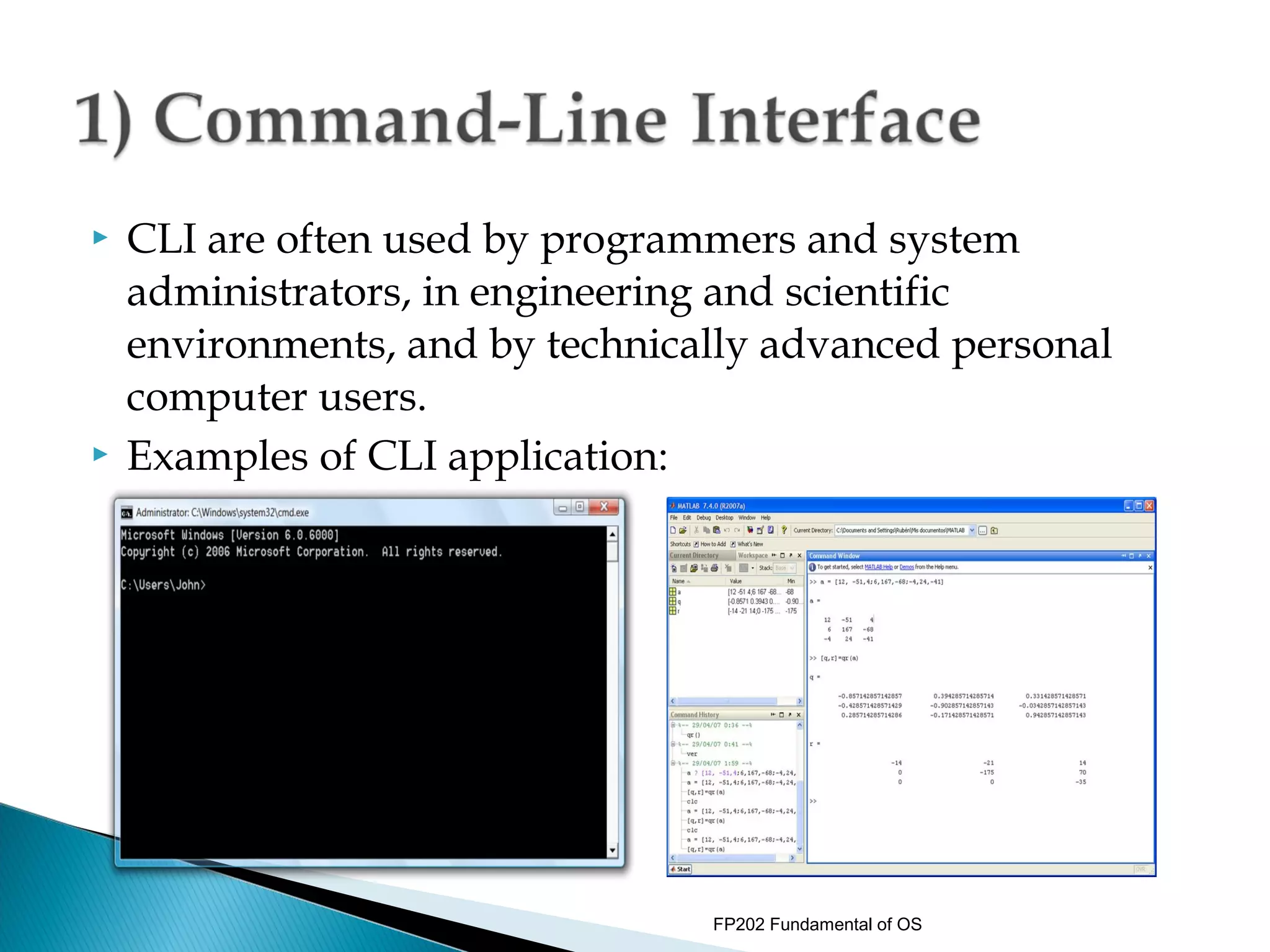    CLI are often used by programmers and system
    administrators, in engineering and scientific
    environments, and by technically advanced personal
    computer users.
   Examples of CLI application:




                                 FP202 Fundamental of OS
 