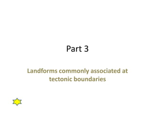 Part 3
Landforms commonly associated at
tectonic boundaries
 