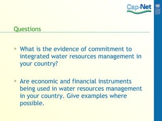 Questions What is the evidence of commitment to integrated water resources management in your country?  Are economic and financial instruments being used in water resources management in your country. Give examples where possible. 