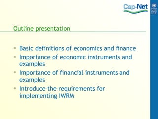 Outline presentation Basic definitions of economics and finance Importance of economic instruments and  examples Importance of financial instruments and examples  Introduce the requirements for implementing IWRM 