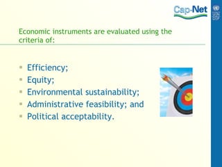 Economic instruments are evaluated using the criteria of: Efficiency; Equity; Environmental sustainability; Administrative feasibility; and  Political acceptability. 