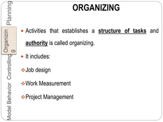 ORGANIZING
 Activities that establishes a structure of tasks and
authority is called organizing.
 It includes:
Job design
Work Measurement
Project Management
Planning
Organizin
g
ControllingBehaviorModel
 