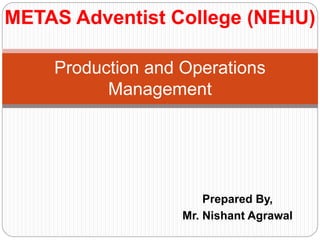 Prepared By,
Mr. Nishant Agrawal
Production and Operations
Management
METAS Adventist College (NEHU)
 