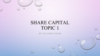 SHARE CAPITAL
TOPIC 1
BY: YUS AZNITA USTADI
 