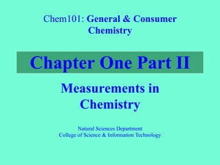 Chapter One Part II
Measurements in
Chemistry
Chem101: General & Consumer
Chemistry
Natural Sciences Department
College of Science & Information Technology
 