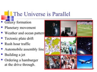 The Universe is Parallel
5
 Galaxy formation
 Planetary movement
 Weather and ocean patterns
 Tectonic plate drift
 Rush hour traffic
 Automobile assembly line
 Building a jet
 Ordering a hamburger
at the drive through.
 