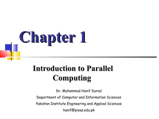 Chapter 1Chapter 1
Introduction to ParallelIntroduction to Parallel
ComputingComputing
Dr. Muhammad Hanif Durad
Department of Computer and Information Sciences
Pakistan Institute Engineering and Applied Sciences
hanif@pieas.edu.pk
 