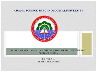 SCHOOL OF MECHANICAL, CHEMICAL AND MATERIAL ENGINEERING
PRODUCT DESIGN
BY KUBA D.
SEPTEMBER 23/2023
ADAMA SCIENCE &TECHNOLOGICALUNIVERSITY
 