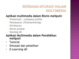 Aplikasi multimedia dalam Bisnis meliputi:
    Presentasi , company profile
    Pemasaran (Telemarketing)
    Periklanan
    Demo produk
    Katalog dll
Aplikasi Multimedia dalam Pendidikan
  meliputi
• Tutorial
• Simulasi dan pelatihan
• E-Learning dll
 