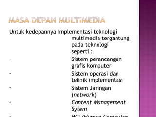 Untuk kedepannya implementasi teknologi
                      multimedia tergantung
                      pada teknologi
                      seperti :
•                     Sistem perancangan
                      grafis komputer
•                     Sistem operasi dan
                      teknik implementasi
•                     Sistem Jaringan
                      (network)
•                     Content Management
                      Sytem
 