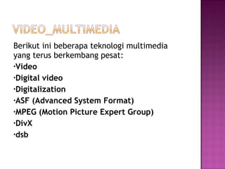 Berikut ini beberapa teknologi multimedia
yang terus berkembang pesat:
•Video
•Digital video
•Digitalization
•ASF (Advanced System Format)
•MPEG (Motion Picture Expert Group)
•DivX
•dsb
 