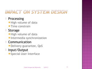    Processing
     Highvolume of data
     Time constrain
   Storage
     High volume of data
     Intermedia synchronization
   Communication
     Delivery   guarantee, QoS
   Input/Output
     Special   User Interface



                  Teknik Jaringan dan Multimedia   26/09/12   31
 