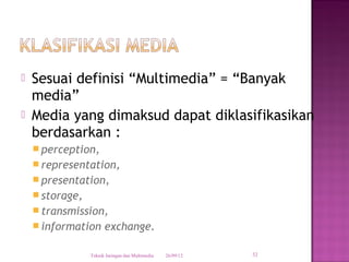    Sesuai definisi “Multimedia” = “Banyak
    media”
   Media yang dimaksud dapat diklasifikasikan
    berdasarkan :
     perception,
     representation,
     presentation,
     storage,
     transmission,
     information      exchange.

                 Teknik Jaringan dan Multimedia   26/09/12   32
 