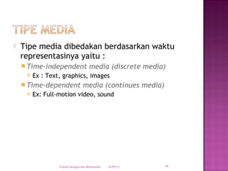    Tipe media dibedakan berdasarkan waktu
    representasinya yaitu :
     Time-independent                 media (discrete media)
        Ex : Text, graphics, images
     Time-dependent               media (continues media)
        Ex: Full-motion video, sound




                  Teknik Jaringan dan Multimedia   26/09/12   39
 