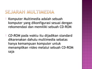    Komputer Multimedia adalah sebuah
    komputer yang dikonfigurasi sesuai dengan
    rekomendasi dan memiliki sebuah CD-ROM

   CD-ROM pada waktu itu dijadikan standard
    dikarenakan dahulu multimedia sebatas
    hanya kemampuan komputer untuk
    menampilkan video melalui sebuah CD-ROM
    saja
 