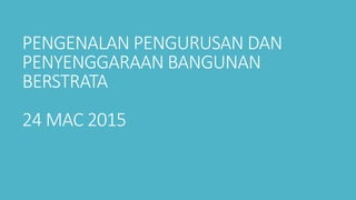 PENGENALAN PENGURUSAN DAN
PENYENGGARAAN BANGUNAN
BERSTRATA
24 MAC 2015
 