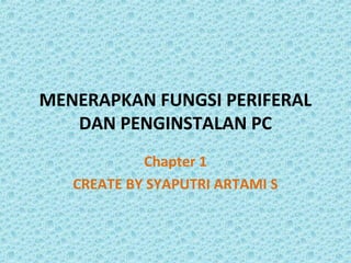 MENERAPKAN FUNGSI PERIFERAL
   DAN PENGINSTALAN PC
            Chapter 1
   CREATE BY SYAPUTRI ARTAMI S
 