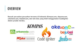 OVERVIEW
Banyak perusahan-perusahan ternama di Indonesia (Kompas.com, okezone.com,
urbanesia.com, bejubel.com, dan lain-lain) yang telah menggunakan CodeIgniter
dalam produk mereka.
 