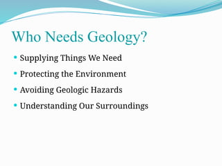 Who Needs Geology?
 Supplying Things We Need
 Protecting the Environment
 Avoiding Geologic Hazards
 Understanding Our Surroundings
 
