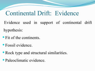 Continental Drift: Evidence
Evidence used in support of continental drift
hypothesis:
 Fit of the continents.
 Fossil evidence.
 Rock type and structural similarities.
 Paleoclimatic evidence.
 