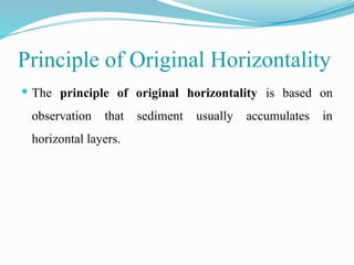 Principle of Original Horizontality
 The principle of original horizontality is based on
observation that sediment usually accumulates in
horizontal layers.
 