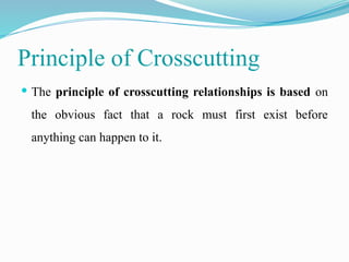Principle of Crosscutting
 The principle of crosscutting relationships is based on
the obvious fact that a rock must first exist before
anything can happen to it.
 