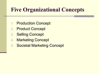 Five Organizational Concepts
1. Production Concept
2. Product Concept
3. Selling Concept
4. Marketing Concept
5. Societal Marketing Concept
 