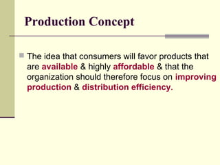 Production Concept
 The idea that consumers will favor products that
are available & highly affordable & that the
organization should therefore focus on improving
production & distribution efficiency.
 
