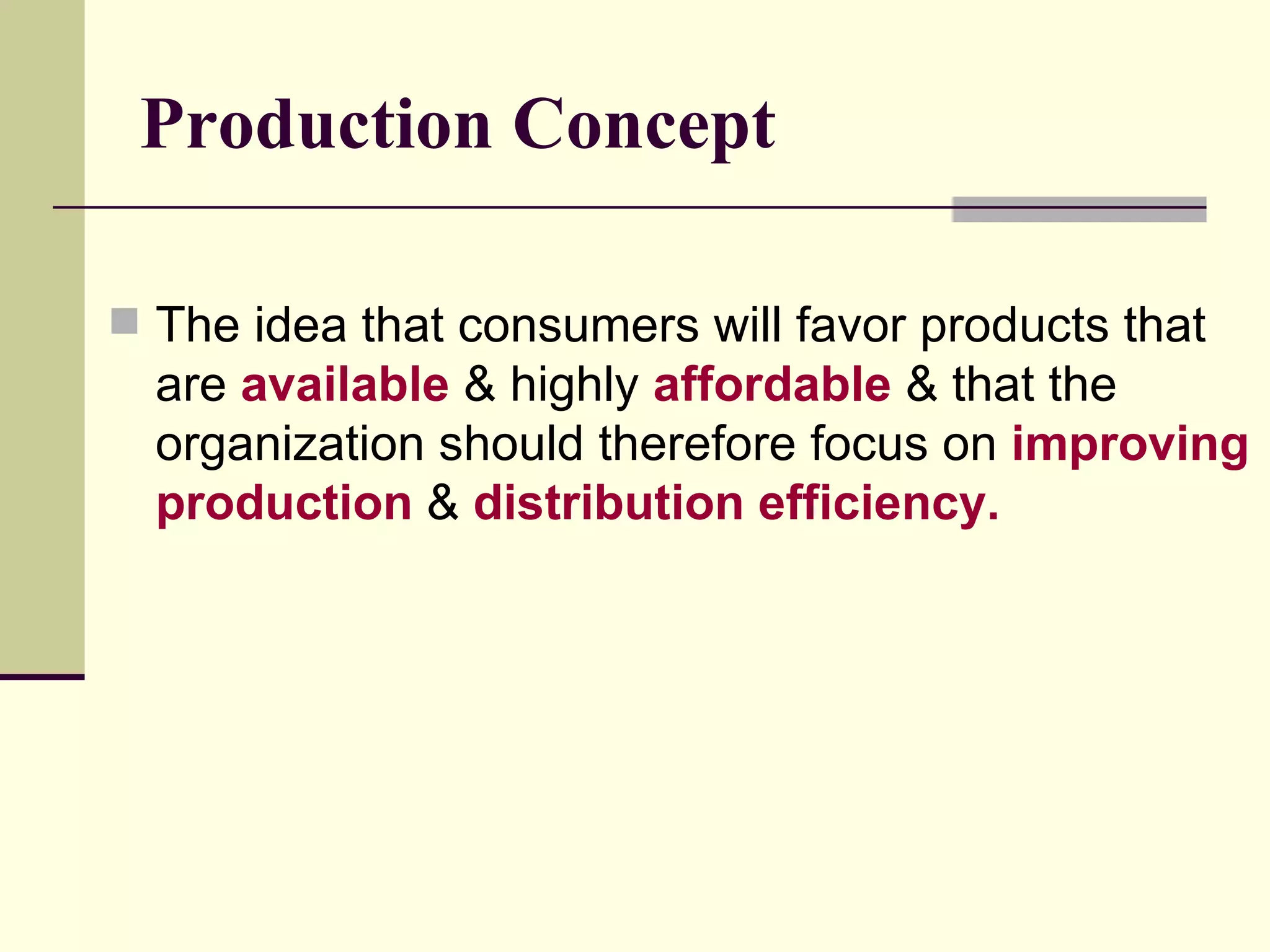 Production Concept The idea that consumers will favor products that are  available  & highly  affordable  & that the organization should therefore focus on  improving production  &  distribution efficiency. 