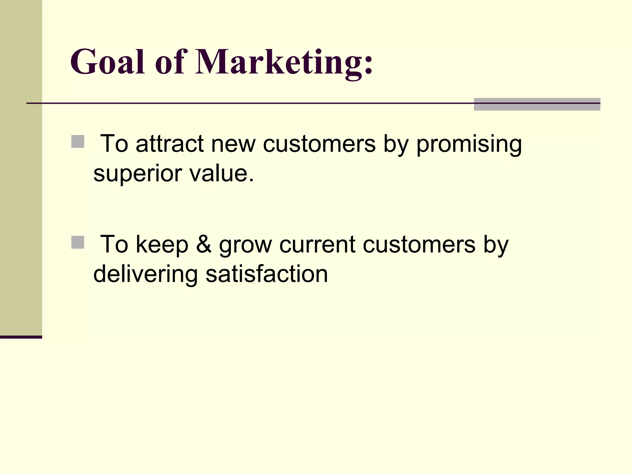 Goal of Marketing: To attract new customers by promising superior value. To keep & grow current customers by delivering satisfaction 