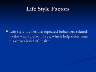 Life Style Factors Life style factors are repeated behaviors related to the way a person lives, which help determine his or her level of health 