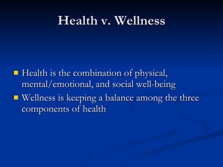 Health v. Wellness Health is the combination of physical, mental/emotional, and social well-being Wellness is keeping a balance among the three components of health 