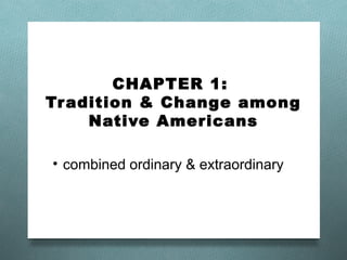 CHAPTER 1:
Tr adition & Change among
     Native Americans

• combined ordinary & extraordinary
 