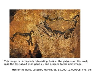 Paleolithic
This image is particularly interesting, look at the pictures on this wall,
read the text about it on page 21 and proceed to the next image.
Hall of the Bulls, Lascaux, France, ca. 15,000-13,000BCE. Fig. 1-6.
 