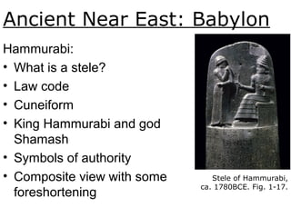 Ancient Near East: Babylon
Hammurabi:
• What is a stele?
• Law code
• Cuneiform
• King Hammurabi and god
Shamash
• Symbols of authority
• Composite view with some
foreshortening
Stele of Hammurabi,
ca. 1780BCE. Fig. 1-17.
 