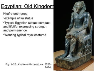 Egyptian: Old Kingdom
Khafre enthroned:
•example of ka statue
•Typical Egyptian statue: compact
and lifelife, expressing strength
and permanence
•Wearing typical royal costume
Fig. 1-26. Khafre enthroned, ca. 2520-
2494.
 