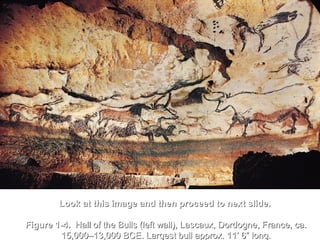 8
•
Look at this image and then proceed to next slide.Look at this image and then proceed to next slide.
Figure 1-4.Figure 1-4. Hall of the Bulls (left wall), Lascaux, Dordogne, France, ca.Hall of the Bulls (left wall), Lascaux, Dordogne, France, ca.
15,000–13,000 BCE. Largest bull approx. 11’ 6” long.15,000–13,000 BCE. Largest bull approx. 11’ 6” long.
 