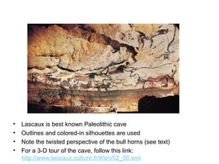 Paleolithic
• Lascaux is best known Paleolithic cave
• Outlines and colored-in silhouettes are used
• Note the twisted perspective of the bull horns (see text)
• For a 3-D tour of the cave, follow this link:
http://www.lascaux.culture.fr/#/en/02_00.xml
 