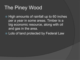 The Piney Wood
High amounts of rainfall up to 60 inches
per a year in some areas. Timber is a
big economic resource, along with oil
and gas in the area.
 Lots of land protected by Federal Law


 