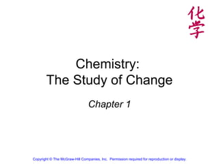 Chemistry:
The Study of Change
Chapter 1
Copyright © The McGraw-Hill Companies, Inc. Permission required for reproduction or display.
 